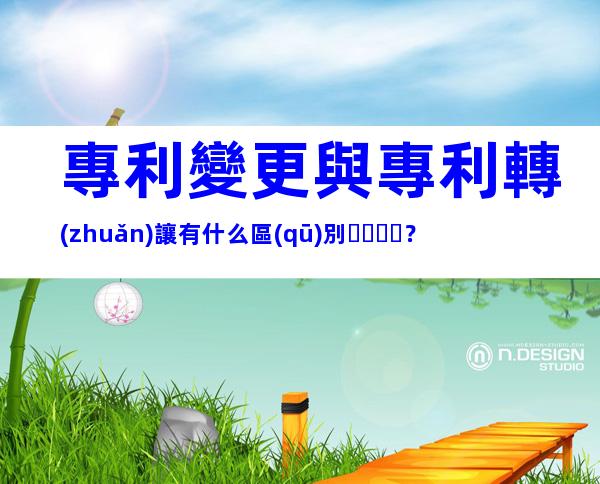 專利變更與專利轉(zhuǎn)讓有什么區(qū)別？